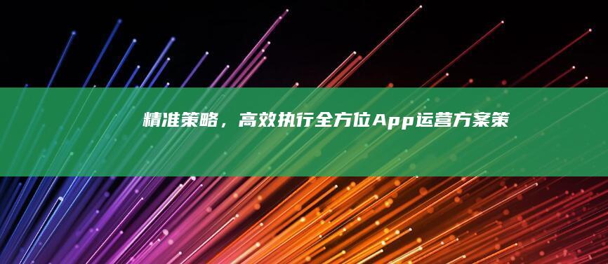 精准策略，高效执行：全方位App运营方案策划