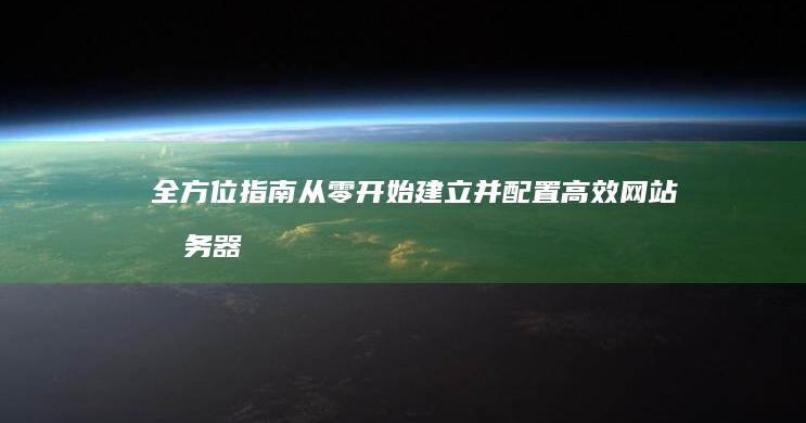 全方位指南：从零开始建立并配置高效网站服务器的步骤